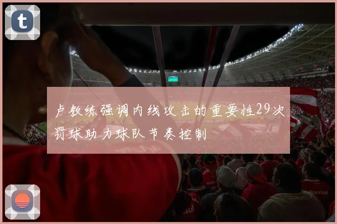卢教练强调内线攻击的重要性29次罚球助力球队节奏控制