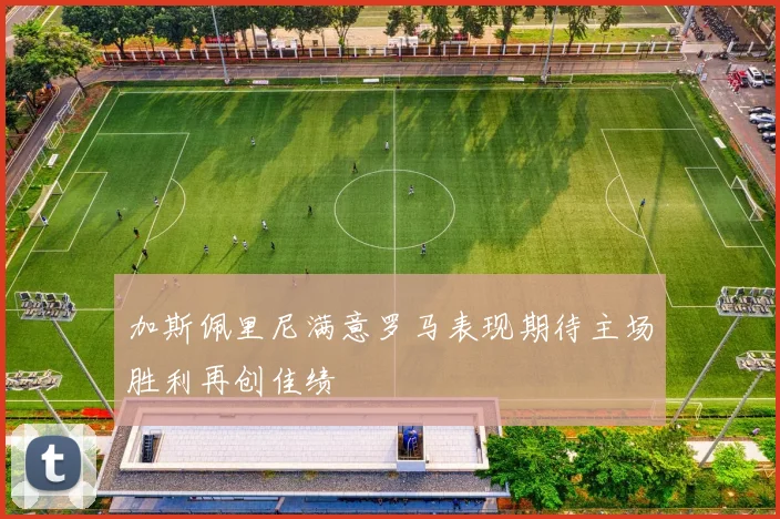 加斯佩里尼满意罗马表现期待主场胜利再创佳绩