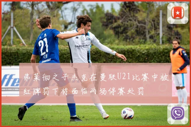 弗莱彻之子杰克在曼联U21比赛中被红牌罚下将面临两场停赛处罚