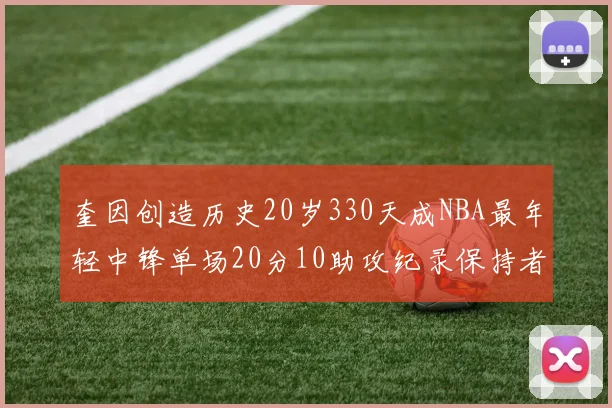 奎因创造历史20岁330天成NBA最年轻中锋单场20分10助攻纪录保持者