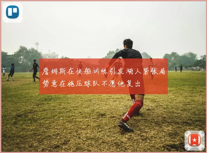 詹姆斯在快船训练引发湖人紧张局势意在施压球队不愿他复出
