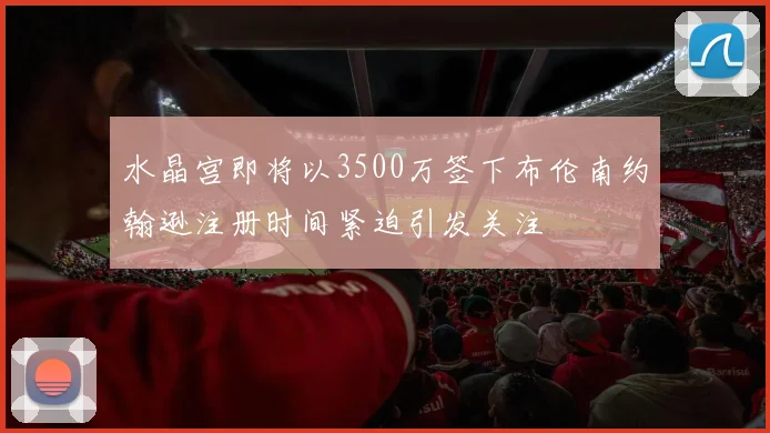 水晶宫即将以3500万签下布伦南约翰逊注册时间紧迫引发关注