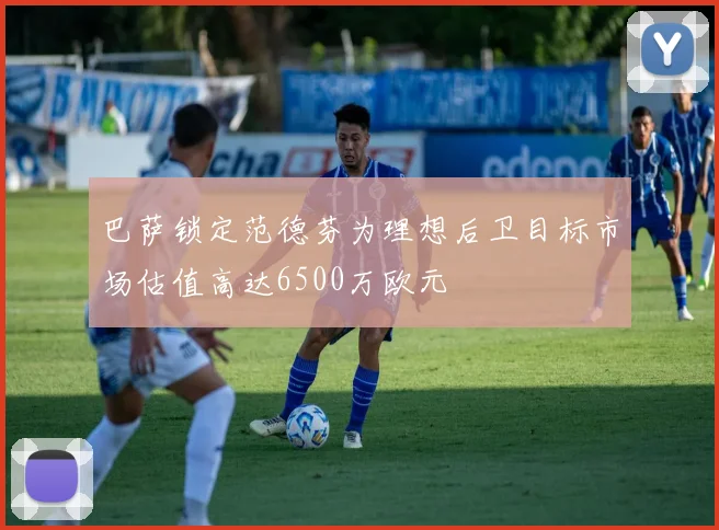 巴萨锁定范德芬为理想后卫目标市场估值高达6500万欧元