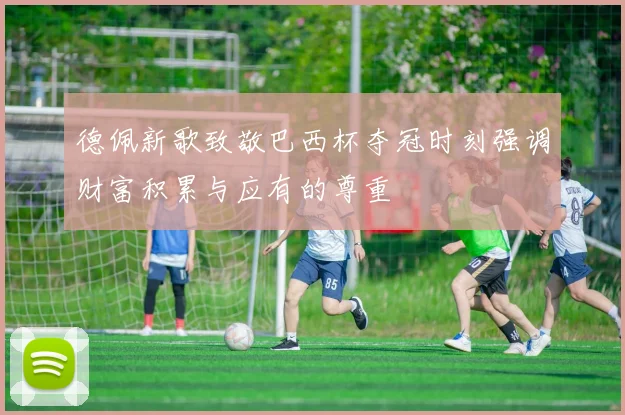 德佩新歌致敬巴西杯夺冠时刻强调财富积累与应有的尊重