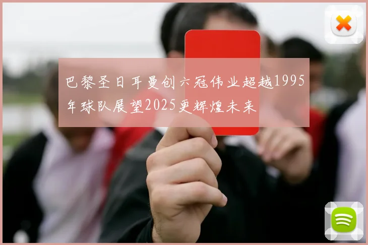 巴黎圣日耳曼创六冠伟业超越1995年球队展望2025更辉煌未来