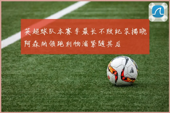 英超球队本赛季最长不败纪录揭晓阿森纳领跑利物浦紧随其后