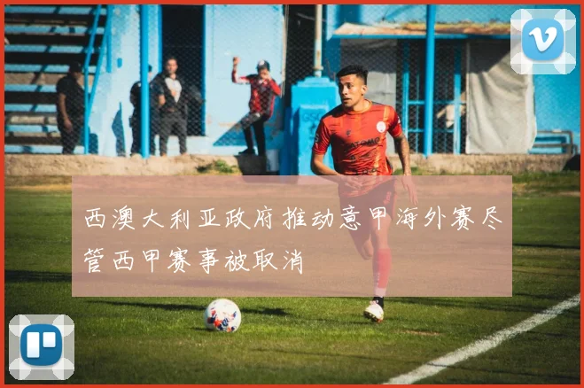 西澳大利亚政府推动意甲海外赛尽管西甲赛事被取消