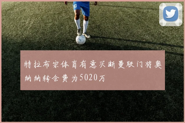 特拉布宗体育有意买断曼联门将奥纳纳转会费为5020万