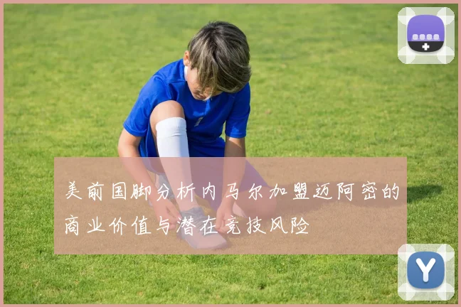 美前国脚分析内马尔加盟迈阿密的商业价值与潜在竞技风险