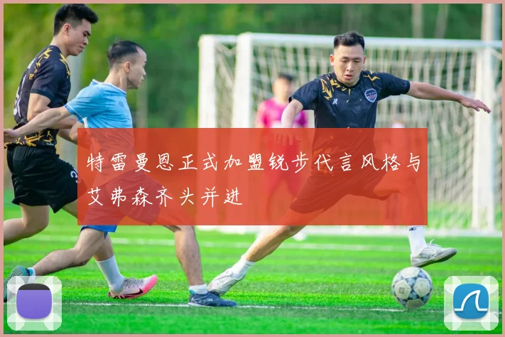 特雷曼恩正式加盟锐步代言风格与艾弗森齐头并进