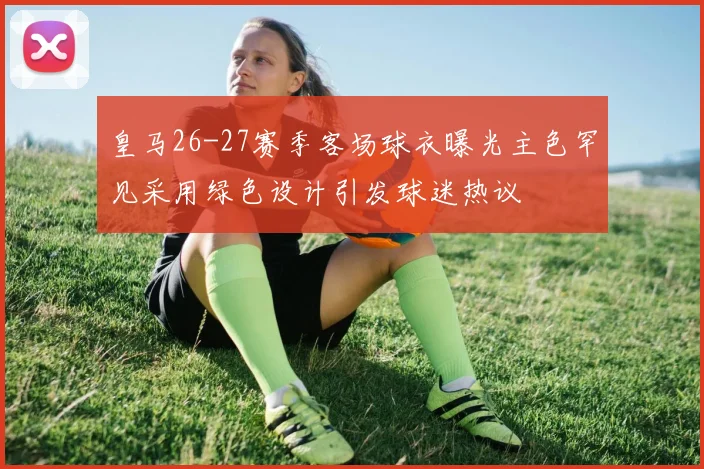 皇马26-27赛季客场球衣曝光主色罕见采用绿色设计引发球迷热议