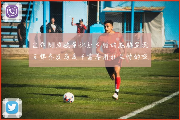 当牵制力被量化杜兰特的威胁显现五锋齐发乌度卡需善用杜兰特的吸引力
