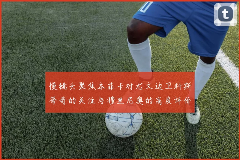 慢镜头聚焦本菲卡对尤文边卫科斯蒂奇的关注与穆里尼奥的高度评价