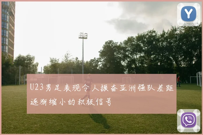 U23男足表现令人振奋亚洲强队差距逐渐缩小的积极信号