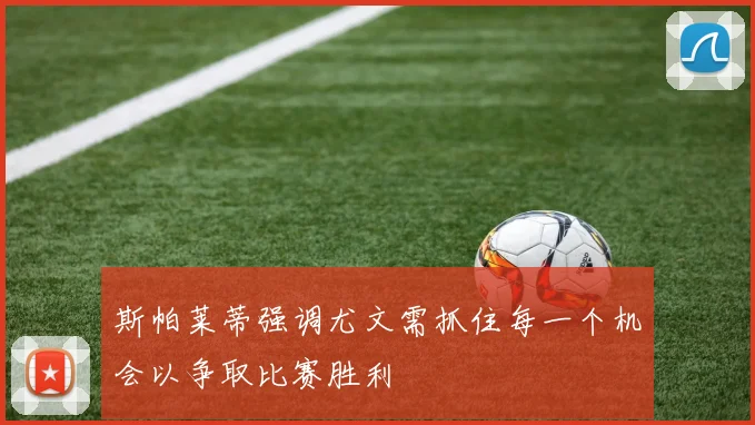 斯帕莱蒂强调尤文需抓住每一个机会以争取比赛胜利