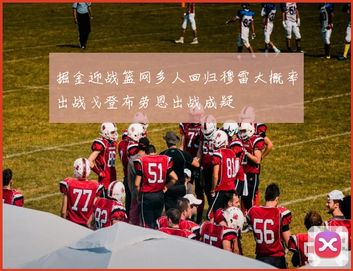 掘金迎战篮网多人回归穆雷大概率出战戈登布劳恩出战成疑