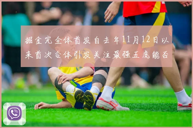 掘金完全体首发自去年11月12日以来首次合体引发关注最强五虎能否重现辉煌