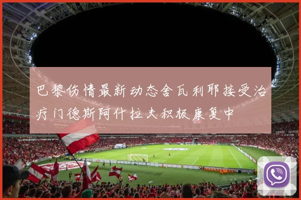巴黎伤情最新动态舍瓦利耶接受治疗门德斯阿什拉夫积极康复中