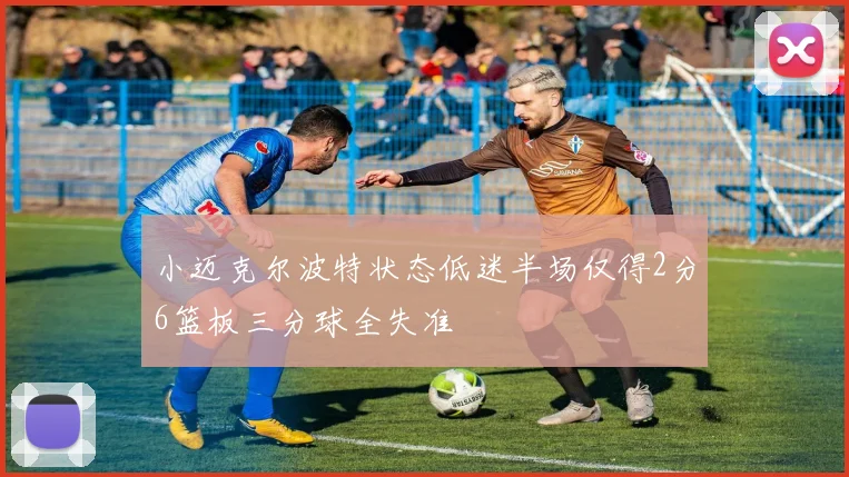 小迈克尔波特状态低迷半场仅得2分6篮板三分球全失准