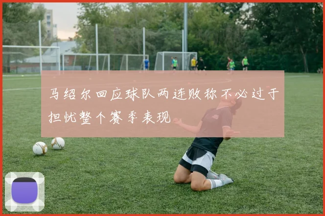 马绍尔回应球队两连败称不必过于担忧整个赛季表现
