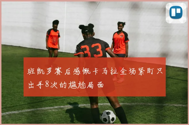 班凯罗赛后感慨卡马拉全场紧盯只出手8次的尴尬局面