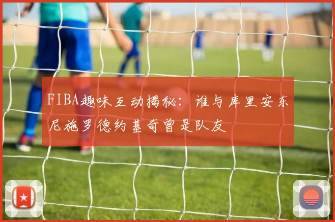 FIBA趣味互动揭秘：谁与库里安东尼施罗德约基奇曾是队友