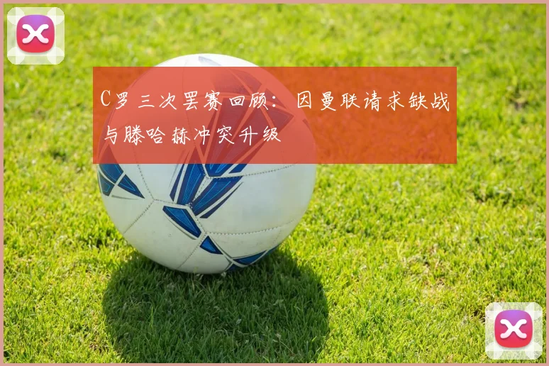 C罗三次罢赛回顾：因曼联请求缺战与滕哈赫冲突升级