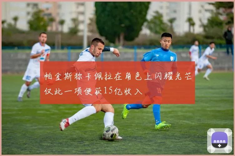 帕金斯称卡佩拉在角色上闪耀光芒仅此一项便获15亿收入