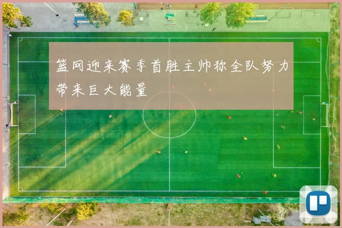 篮网迎来赛季首胜主帅称全队努力带来巨大能量