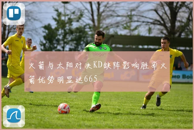 火箭与太阳对决KD缺阵影响胜率火箭优势明显达665