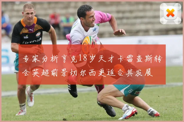 专家分析亨克18岁天才卡雷查斯转会英超前景切尔西更适合其发展