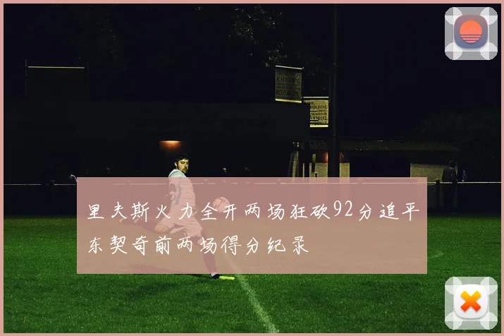 里夫斯火力全开两场狂砍92分追平东契奇前两场得分纪录