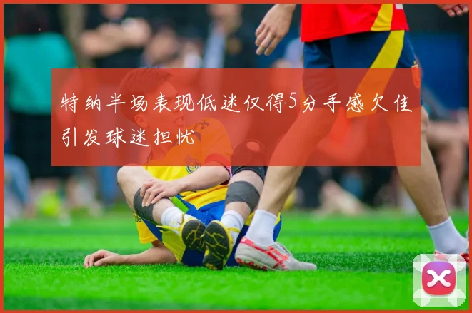 特纳半场表现低迷仅得5分手感欠佳引发球迷担忧
