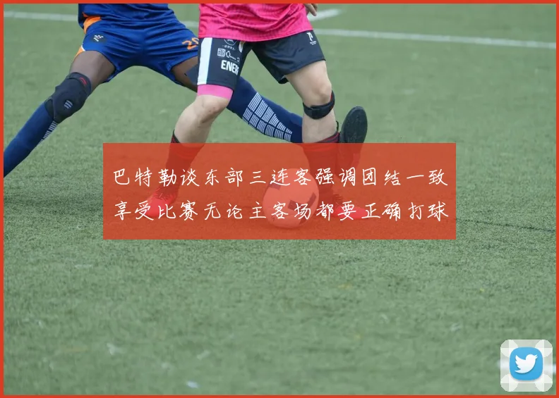 巴特勒谈东部三连客强调团结一致享受比赛无论主客场都要正确打球