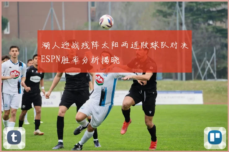 湖人迎战残阵太阳两连败球队对决ESPN胜率分析揭晓