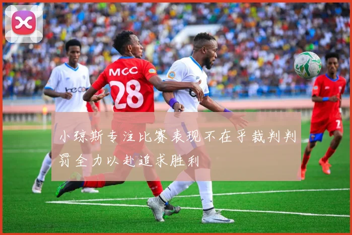 小琼斯专注比赛表现不在乎裁判判罚全力以赴追求胜利