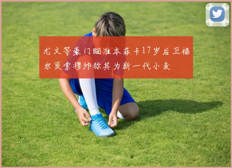 尤文等豪门瞄准本菲卡17岁后卫福尔莫索穆帅称其为新一代小麦