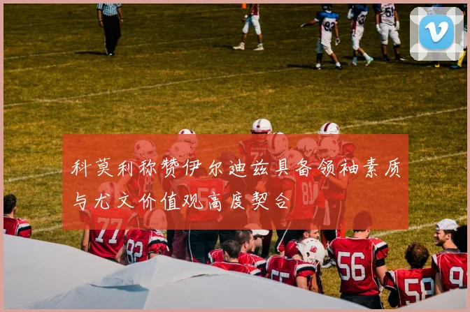 科莫利称赞伊尔迪兹具备领袖素质与尤文价值观高度契合