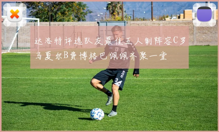 达洛特评选队友最佳五人制阵容C罗马夏尔B费博格巴佩佩齐聚一堂