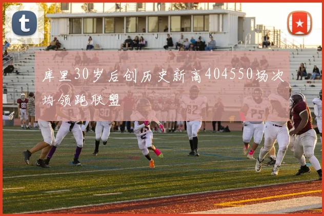 库里30岁后创历史新高404550场次均领跑联盟
