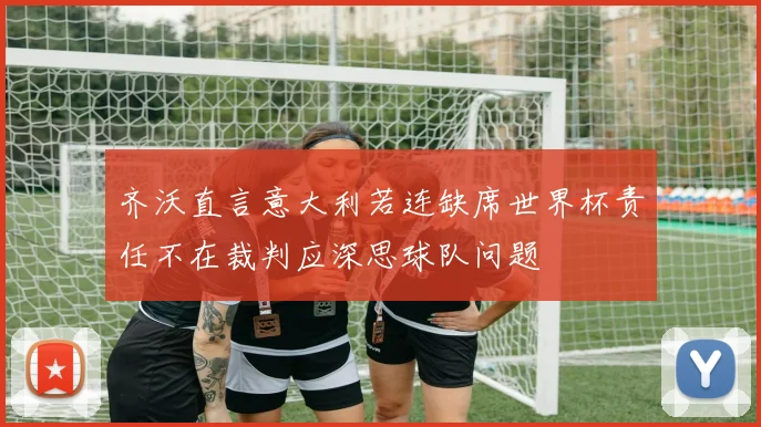 齐沃直言意大利若连缺席世界杯责任不在裁判应深思球队问题