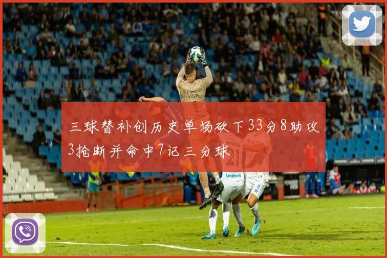 三球替补创历史单场砍下33分8助攻3抢断并命中7记三分球