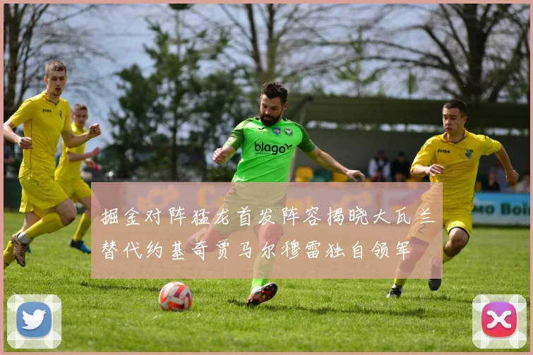 掘金对阵猛龙首发阵容揭晓大瓦兰替代约基奇贾马尔穆雷独自领军
