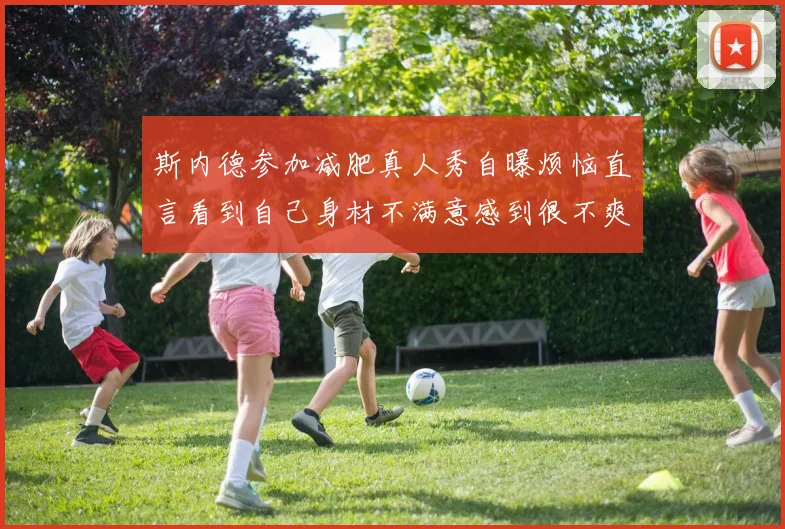 斯内德参加减肥真人秀自曝烦恼直言看到自己身材不满意感到很不爽