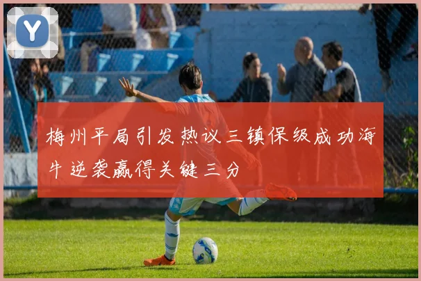 梅州平局引发热议三镇保级成功海牛逆袭赢得关键三分