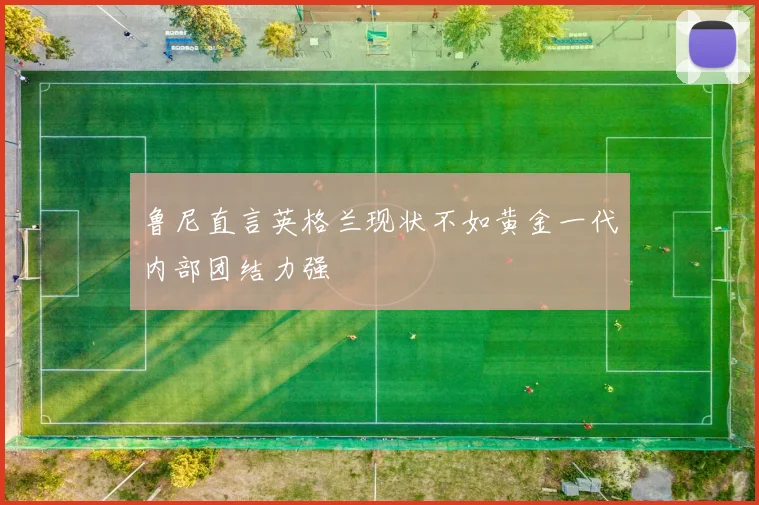 鲁尼直言英格兰现状不如黄金一代内部团结力强