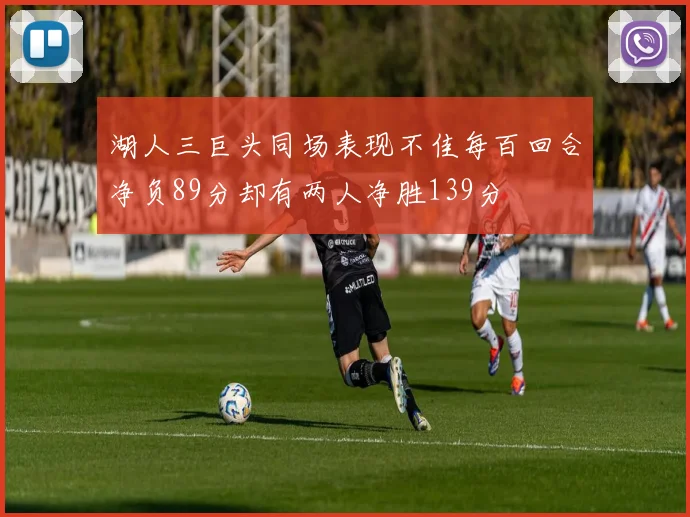 湖人三巨头同场表现不佳每百回合净负89分却有两人净胜139分