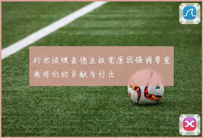 科尔谈理查德坐板凳原因强调尊重老将们的贡献与付出