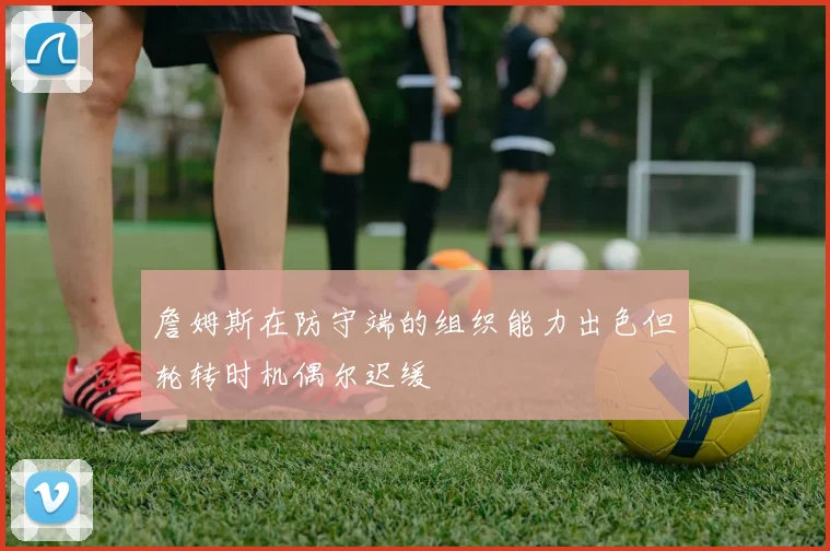 詹姆斯在防守端的组织能力出色但轮转时机偶尔迟缓