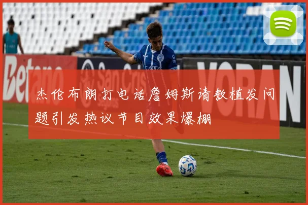 杰伦布朗打电话詹姆斯请教植发问题引发热议节目效果爆棚
